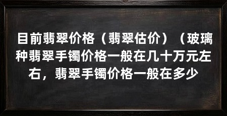 目前翡翠价格(翡翠估价)(玻璃种翡翠手镯价格一般在几十万元左右,翡翠手镯价格一般在多少