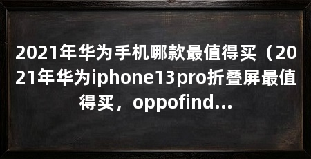 2021年华为手机哪款最值得买（2021年华为iphone13pro折叠屏最值得买，oppofindn