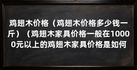 鸡翅木价格（鸡翅木价格多少钱一斤）（鸡翅木家具价格一般在10000元以上的鸡翅木家具价格是如何