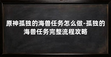 原神孤独的海兽任务怎么做-孤独的海兽任务完整流程攻略