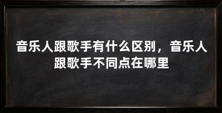 音乐人跟歌手有什么区别,音乐人跟歌手不同点在哪里