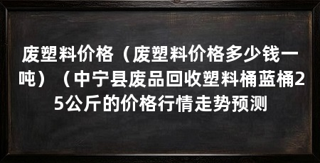 废塑料价格（废塑料价格多少钱一吨）（中宁县废品回收塑料桶蓝桶25公斤的价格行情走势预测
