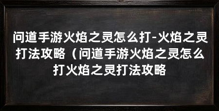 问道手游火焰之灵怎么打-火焰之灵打法攻略（问道手游火焰之灵怎么打火焰之灵打法攻略