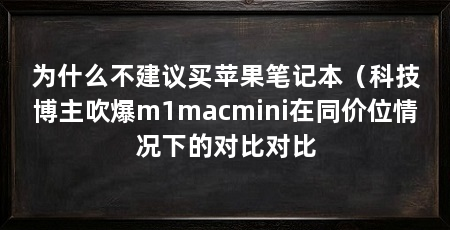 为什么不建议买苹果笔记本（科技博主吹爆m1macmini在同价位情况下的对比对比