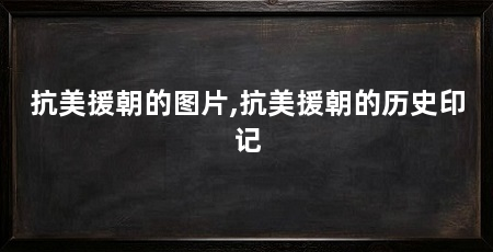 抗美援朝的图片,抗美援朝的历史印记