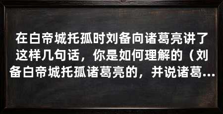 在白帝城托孤时刘备向诸葛亮讲了这样几句话，你是如何理解的（刘备白帝城托孤诸葛亮的，并说诸葛亮说，“如其不才，君可自取”