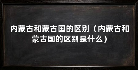 内蒙古和蒙古国的区别(内蒙古和蒙古国的区别是什么)