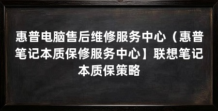 惠普电脑售后维修服务中心（惠普笔记本质保修服务中心】联想笔记本质保策略