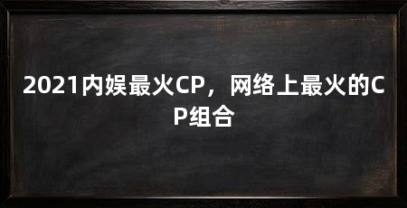 2021内娱最火CP，网络上最火的CP组合