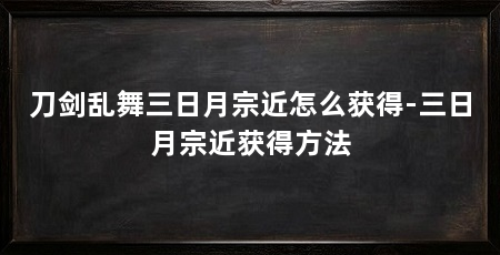 刀剑乱舞三日月宗近怎么获得-三日月宗近获得方法