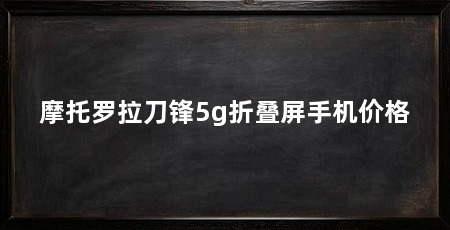 摩托罗拉刀锋5g折叠屏手机价格