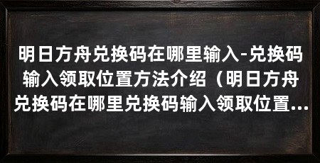 明日方舟兑换码在哪里输入-兑换码输入领取位置方法介绍（明日方舟兑换码在哪里兑换码输入领取位置方法介绍