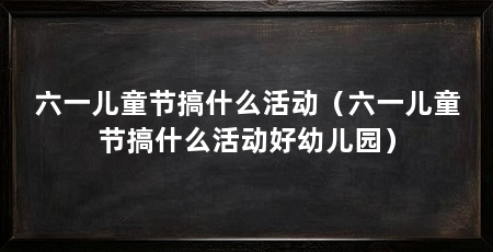 六一儿童节搞什么活动（六一儿童节搞什么活动好幼儿园）
