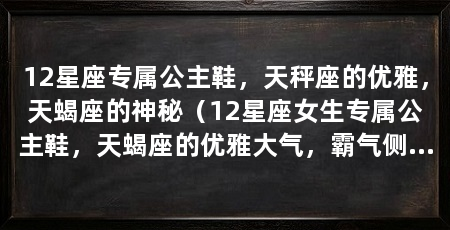 12星座专属公主鞋，天秤座的优雅，天蝎座的神秘（12星座女生专属公主鞋，天蝎座的优雅大气，霸气侧漏，狮子座专属