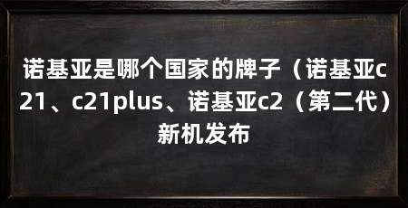 诺基亚是哪个国家的牌子（诺基亚c21、c21plus、诺基亚c2（第二代）新机发布