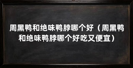 周黑鸭和绝味鸭脖哪个好(周黑鸭和绝味鸭脖哪个好吃又便宜)