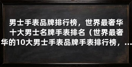 男士手表品牌排行榜，世界最奢华十大男士名牌手表排名（世界最奢华的10大男士手表品牌手表排行榜，劳力士手表品牌排行榜