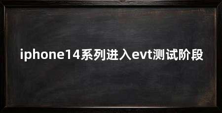iphone14系列进入evt测试阶段