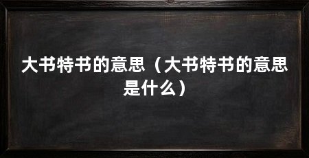 大书特书的意思（大书特书的意思是什么）