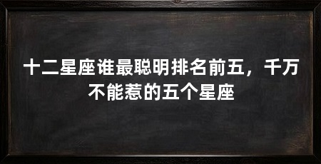 十二星座谁最聪明排名前五，千万不能惹的五个星座