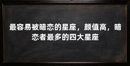 最容易被暗恋的星座,颜值高,暗恋者最多的四大星座