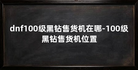 dnf100级黑钻售货机在哪-100级黑钻售货机位置
