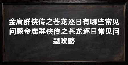 金庸群侠传之苍龙逐日有哪些常见问题金庸群侠传之苍龙逐日常见问题攻略