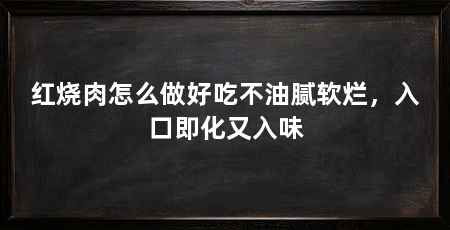 红烧肉怎么做好吃不油腻软烂,入口即化又入味