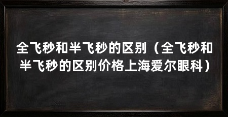全飞秒和半飞秒的区别(全飞秒和半飞秒的区别价格上海爱尔眼科)