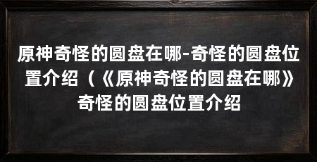 原神奇怪的圆盘在哪-奇怪的圆盘位置介绍(《原神奇怪的圆盘在哪》奇怪的圆盘位置介绍