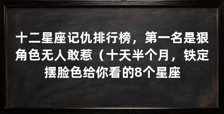 十二星座记仇排行榜，第一名是狠角色无人敢惹（十天半个月，铁定摆脸色给你看的8个星座