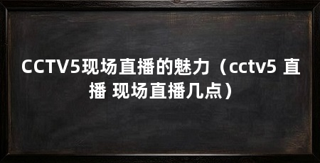 CCTV5现场直播的魅力（cctv5 直播 现场直播几点）