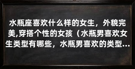 水瓶座喜欢什么样的女生,外貌完美,穿搭个性的女孩(水瓶男喜欢女生类型有哪些,水瓶男喜欢的类型有哪些