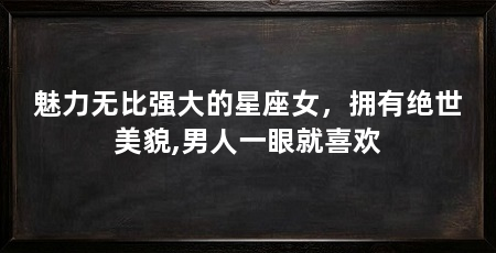 魅力无比强大的星座女,拥有绝世美貌,男人一眼就喜欢