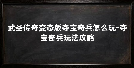 武圣传奇变态版夺宝奇兵怎么玩-夺宝奇兵玩法攻略
