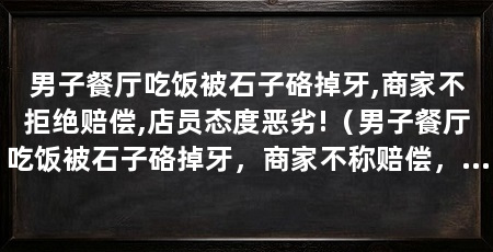 男子餐厅吃饭被石子硌掉牙,商家不拒绝赔偿,店员态度恶劣!(男子餐厅吃饭被石子硌掉牙,商家不称赔偿,店家:已经处理了