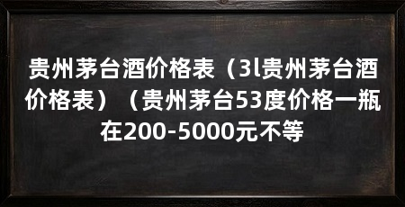 贵州茅台酒价格表(3l贵州茅台酒价格表)(贵州茅台53度价格一瓶在200-5000元不等