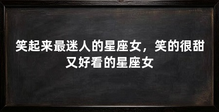 笑起来最迷人的星座女,笑的很甜又好看的星座女