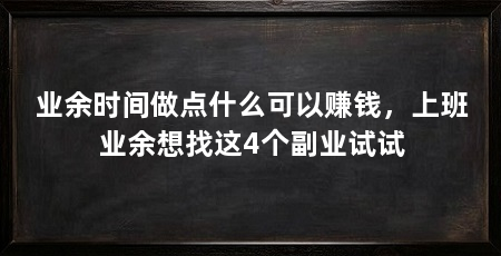 业余时间做点什么可以赚钱,上班业余想找这4个副业试试