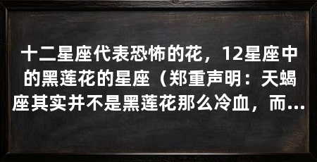 十二星座代表恐怖的花,12星座中的黑莲花的星座(郑重声明:天蝎座其实并不是黑莲花那么冷血,而是处女座