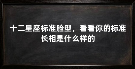 十二星座标准脸型,看看你的标准长相是什么样的