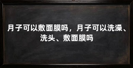 月子可以敷面膜吗,月子可以洗澡、洗头、敷面膜吗