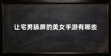 让宅男舔屏的美女手游有哪些
