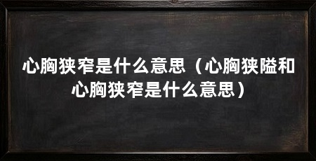 心胸狭窄是什么意思(心胸狭隘和心胸狭窄是什么意思)