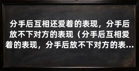 分手后互相还爱着的表现,分手后放不下对方的表现(分手后互相爱着的表现,分手后放不下对方的表现