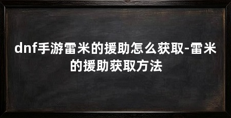 dnf手游雷米的援助怎么获取-雷米的援助获取方法