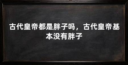 古代皇帝都是胖子吗,古代皇帝基本没有胖子