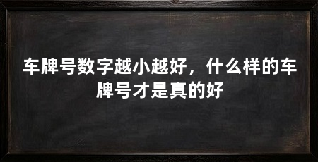 车牌号数字越小越好,什么样的车牌号才是真的好