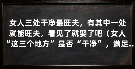 女人三处干净最旺夫,有其中一处就能旺夫,看见了就娶了吧(女人“这三个地方”是否“干净”,满足其中一点就是妥妥的好女人