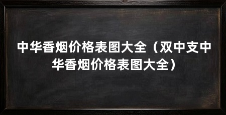中华香烟价格表图大全(双中支中华香烟价格表图大全)